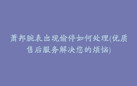 萧邦腕表出现偷停如何处理(优质售后服务解决您的烦恼)