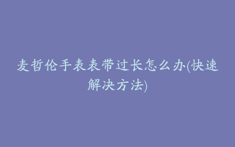 麦哲伦手表表带过长怎么办(快速解决方法)