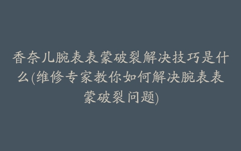 香奈儿腕表表蒙破裂解决技巧是什么(维修专家教你如何解决腕表表蒙破裂问题)