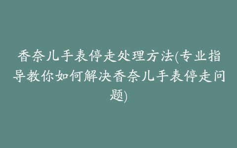 香奈儿手表停走处理方法(专业指导教你如何解决香奈儿手表停走问题)