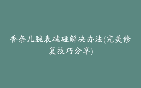 香奈儿腕表磕碰解决办法(完美修复技巧分享)