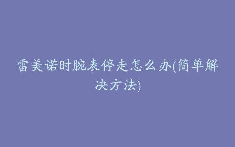 雷美诺时腕表停走怎么办(简单解决方法)