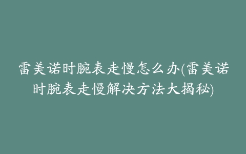 雷美诺时腕表走慢怎么办(雷美诺时腕表走慢解决方法大揭秘)