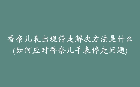 香奈儿表出现停走解决方法是什么(如何应对香奈儿手表停走问题)