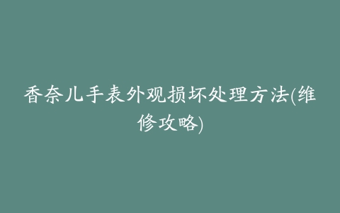 香奈儿手表外观损坏处理方法(维修攻略)