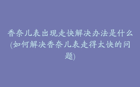 香奈儿表出现走快解决办法是什么(如何解决香奈儿表走得太快的问题)