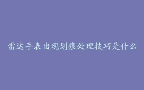 雷达手表出现划痕处理技巧是什么