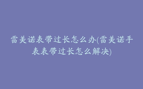 雷美诺表带过长怎么办(雷美诺手表表带过长怎么解决)