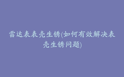 雷达表表壳生锈(如何有效解决表壳生锈问题)