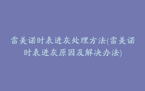 雷美诺时表进灰处理方法(雷美诺时表进灰原因及解决办法)