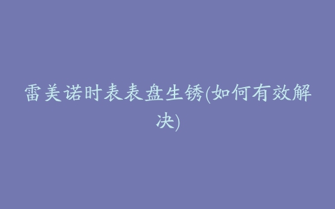 雷美诺时表表盘生锈(如何有效解决)