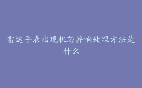 雷达手表出现机芯异响处理方法是什么