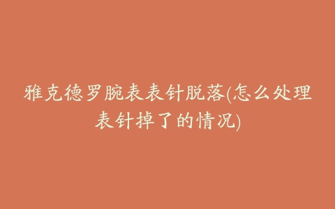 雅克德罗腕表表针脱落(怎么处理表针掉了的情况)