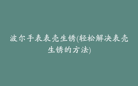 波尔手表表壳生锈(轻松解决表壳生锈的方法)