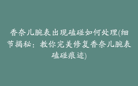 香奈儿腕表出现磕碰如何处理(细节揭秘：教你完美修复香奈儿腕表磕碰痕迹)