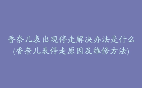 香奈儿表出现停走解决办法是什么(香奈儿表停走原因及维修方法)