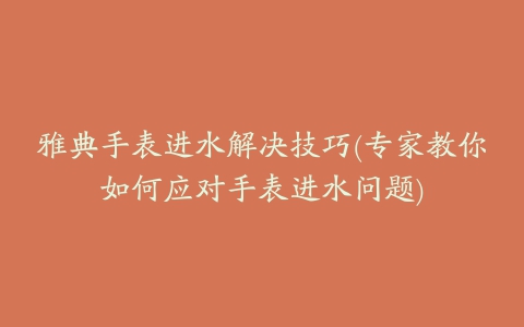 雅典手表进水解决技巧(专家教你如何应对手表进水问题)