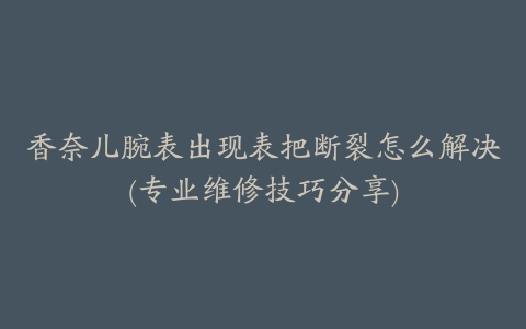 香奈儿腕表出现表把断裂怎么解决(专业维修技巧分享)