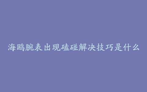 海鸥腕表出现磕碰解决技巧是什么