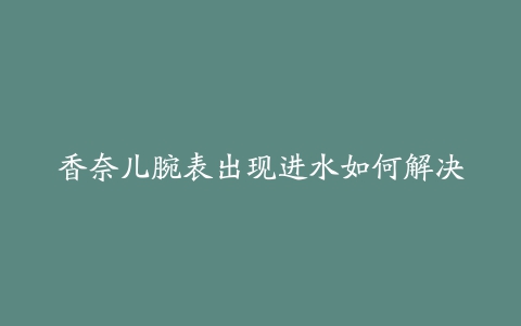 香奈儿腕表出现进水如何解决