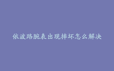 依波路腕表出现摔坏怎么解决