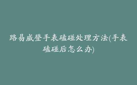 路易威登手表磕碰处理方法(手表磕碰后怎么办)