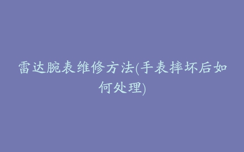 雷达腕表维修方法(手表摔坏后如何处理)