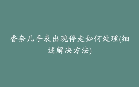 香奈儿手表出现停走如何处理(细述解决方法)