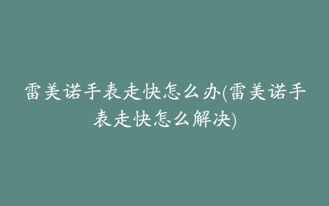 雷美诺手表走快怎么办(雷美诺手表走快怎么解决)