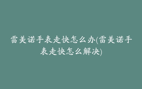 雷美诺手表走快怎么办(雷美诺手表走快怎么解决)