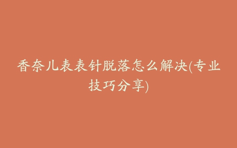 香奈儿表表针脱落怎么解决(专业技巧分享)