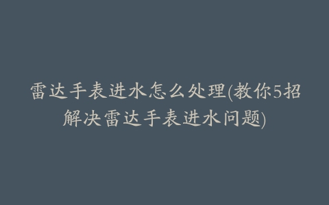 雷达手表进水怎么处理(教你5招解决雷达手表进水问题)