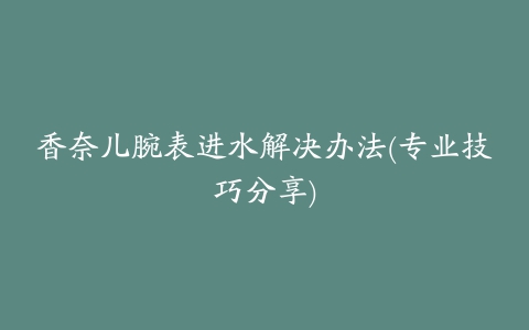 香奈儿腕表进水解决办法(专业技巧分享)