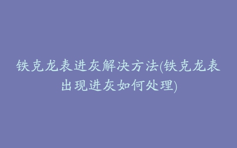 铁克龙表进灰解决方法(铁克龙表出现进灰如何处理)