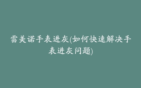 雷美诺手表进灰(如何快速解决手表进灰问题)