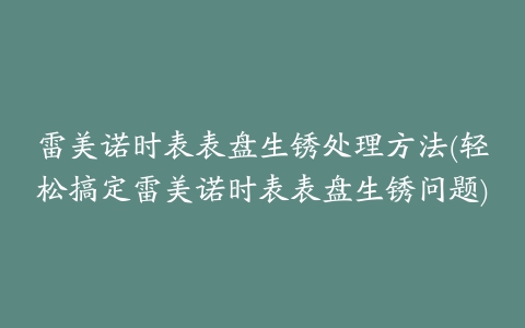 雷美诺时表表盘生锈处理方法(轻松搞定雷美诺时表表盘生锈问题)