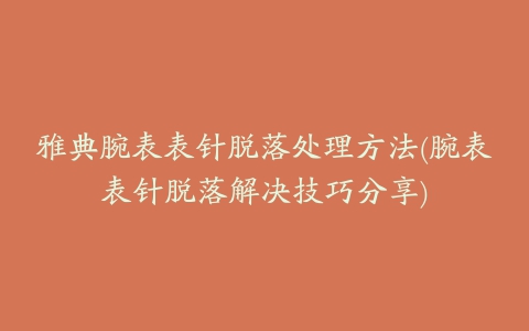 雅典腕表表针脱落处理方法(腕表表针脱落解决技巧分享)