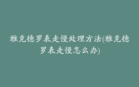 雅克德罗表走慢处理方法(雅克德罗表走慢怎么办)