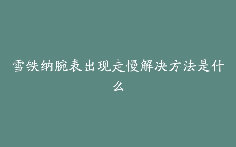 雪铁纳腕表出现走慢解决方法是什么