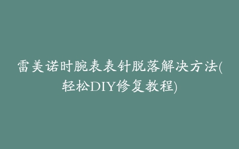 雷美诺时腕表表针脱落解决方法(轻松DIY修复教程)