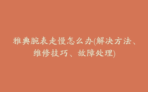 雅典腕表走慢怎么办(解决方法、维修技巧、故障处理)