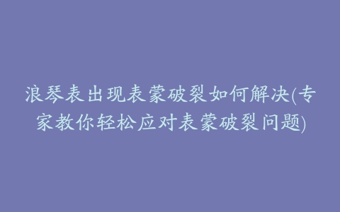 浪琴表出现表蒙破裂如何解决(专家教你轻松应对表蒙破裂问题)