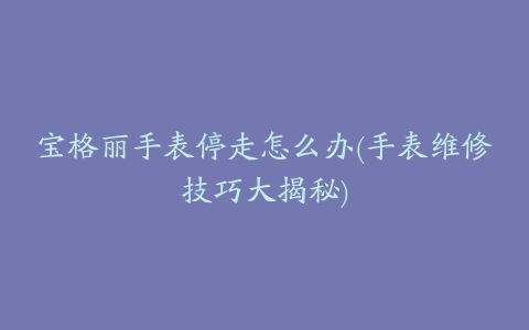 宝格丽手表停走怎么办(手表维修技巧大揭秘)