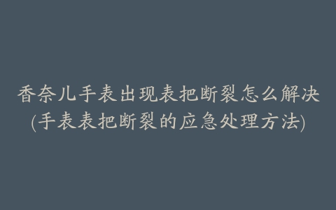 香奈儿手表出现表把断裂怎么解决(手表表把断裂的应急处理方法)