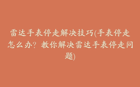 雷达手表停走解决技巧(手表停走怎么办？教你解决雷达手表停走问题)