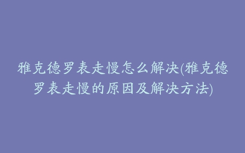 雅克德罗表走慢怎么解决(雅克德罗表走慢的原因及解决方法)