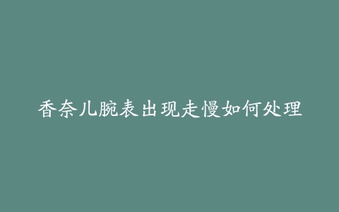 香奈儿腕表出现走慢如何处理