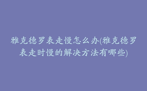 雅克德罗表走慢怎么办(雅克德罗表走时慢的解决方法有哪些)