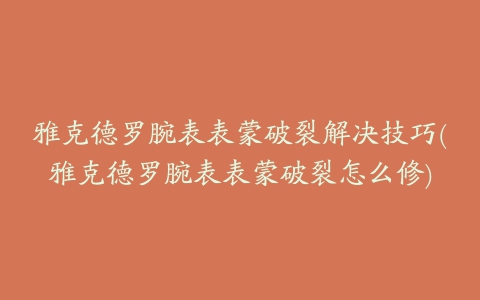 雅克德罗腕表表蒙破裂解决技巧(雅克德罗腕表表蒙破裂怎么修)