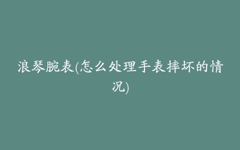 浪琴腕表(怎么处理手表摔坏的情况)